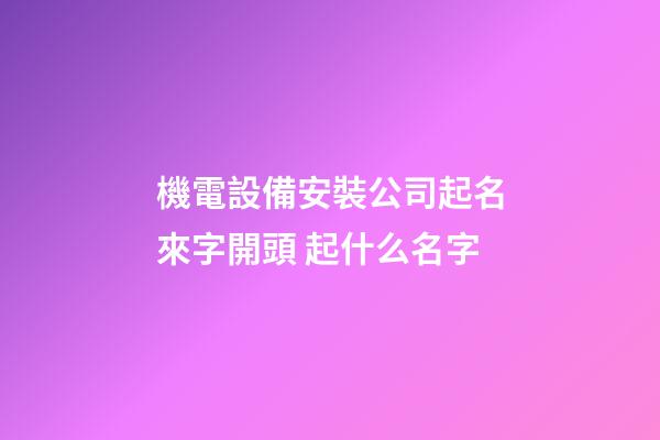 機電設備安裝公司起名來字開頭 起什么名字-第1張-公司起名-玄機派